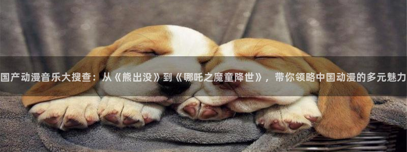 age动漫网下载：国产动漫音乐大搜查：从《熊出没》到《哪吒之魔童降世》，带你领略中国动漫的多元魅力