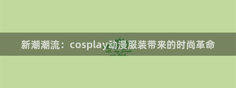 colamanage漫画：新潮潮流：cosplay动漫服装带来的时尚革命