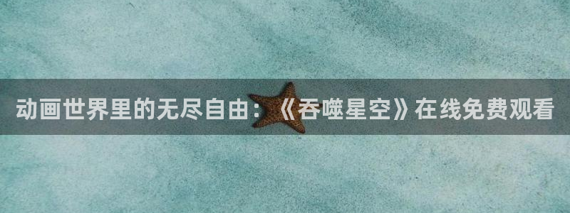 age动漫：动画世界里的无尽自由：《吞噬星空》在线免费观看