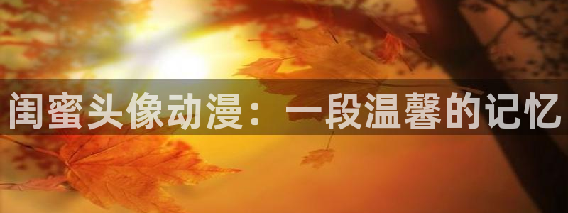 age漫画网：闺蜜头像动漫：一段温馨的记忆
