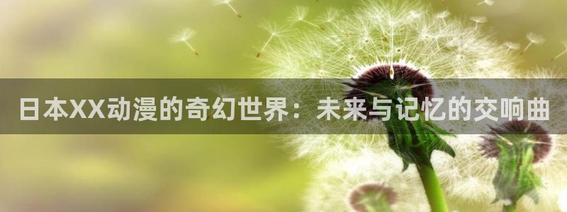 age动漫下载动漫全免费：日本XX动漫的奇幻世界：未来与记忆的交响曲