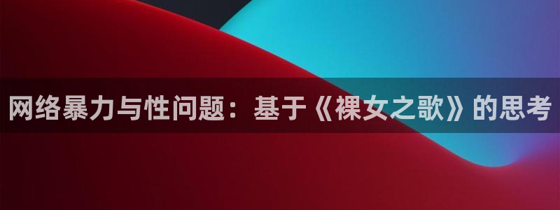 age动漫官网樱花动漫：网络暴力与性问题：基于《裸女之歌》的思考