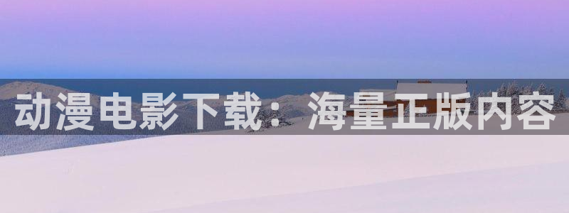lovestage漫画免费阅读：动漫电影下载：海量正版内容