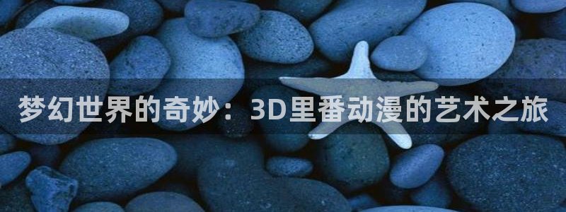 age动漫专注动漫的门户网站：梦幻世界的奇妙：3D里番动漫的艺术之旅