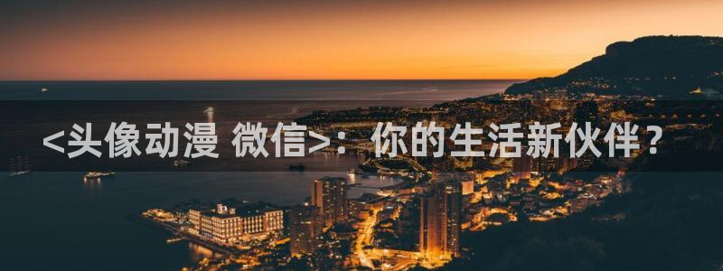 age动漫网上看：<头像动漫 微信>：你的生活新伙伴？