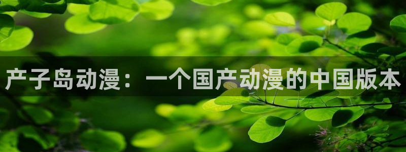 age动漫网下载：产子岛动漫：一个国产动漫的中国版本