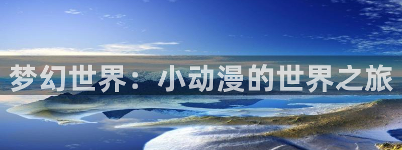 age动漫下载动漫全免费：梦幻世界：小动漫的世界之旅