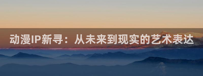 拷贝漫画 copymanager.ory网站：动漫IP新寻：从未来到现实的艺术表达