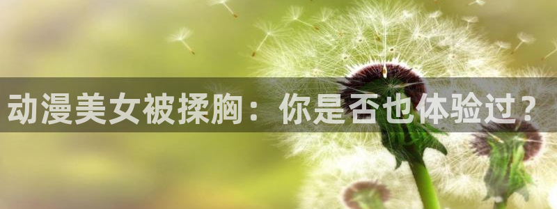stagenehind韩漫免费观看：动漫美女被揉胸：你是否也体验过？