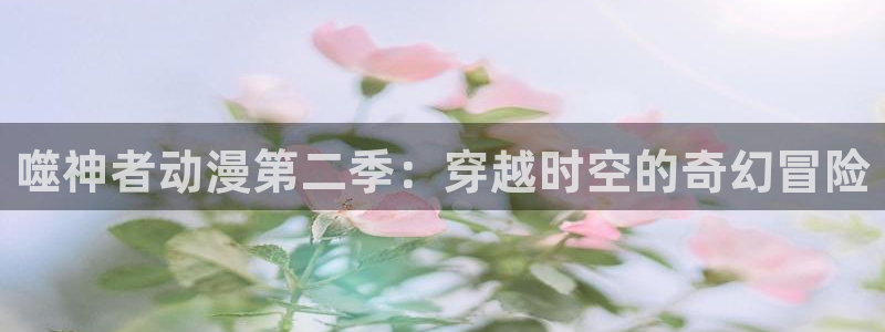 age动漫樱花：噬神者动漫第二季：穿越时空的奇幻冒险