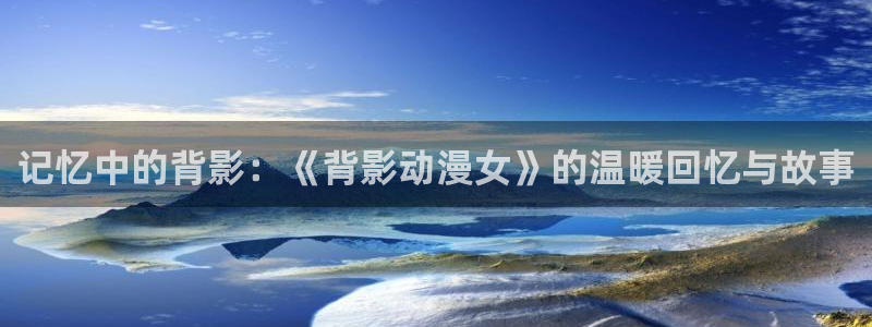 age动漫官网网址：记忆中的背影：《背影动漫女》的温暖回忆与故事