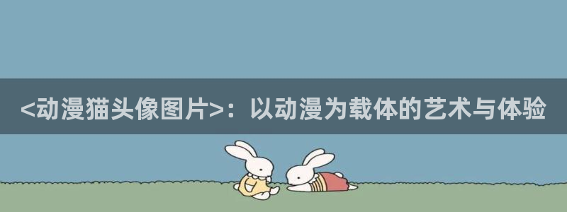 managereader漫画官网入口：<动漫猫头像图片>：以动漫为载体的艺术与体验