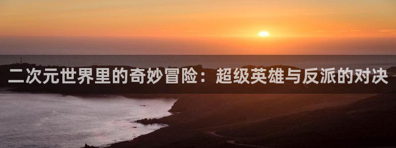 managereader漫画官网入口：二次元世界里的奇妙冒险：超级英雄与反派的对决