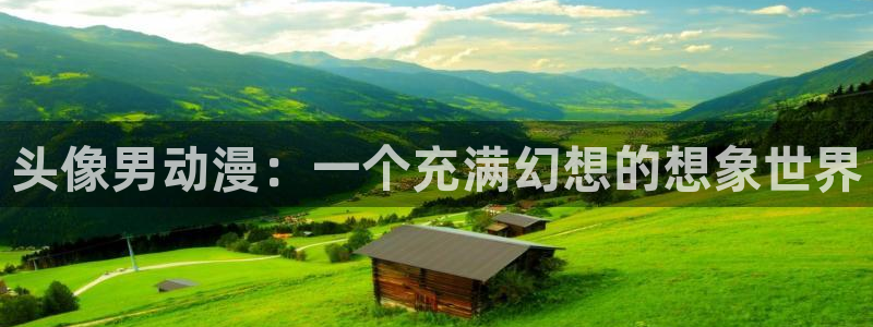 age动漫官网入口老版本：头像男动漫：一个充满幻想的想象世界