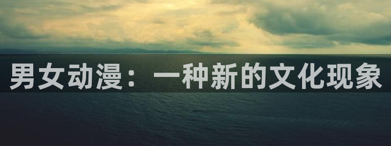age动漫官网版入口：男女动漫：一种新的文化现象