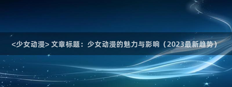 age动漫omofun：<少女动漫> 文章标题：少女动漫的魅力与影响（2023最新趋势）