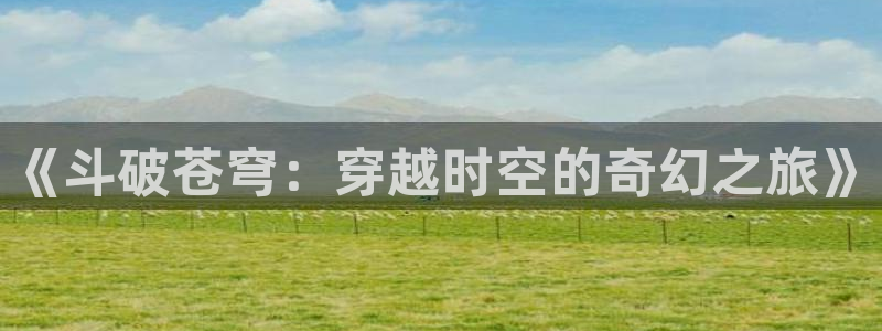 age动漫下载动漫全免费：《斗破苍穹：穿越时空的奇幻之旅》